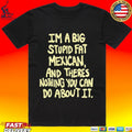 Im A Big Stupid Fat Mexican And There’s Nothing You Can Do About It T-shirt