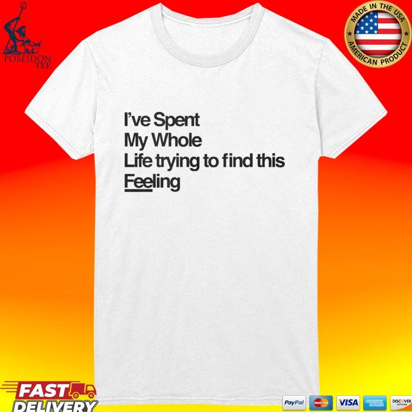 I’ve Spent My Whole Life Trying To Find This Feeling T-shirt