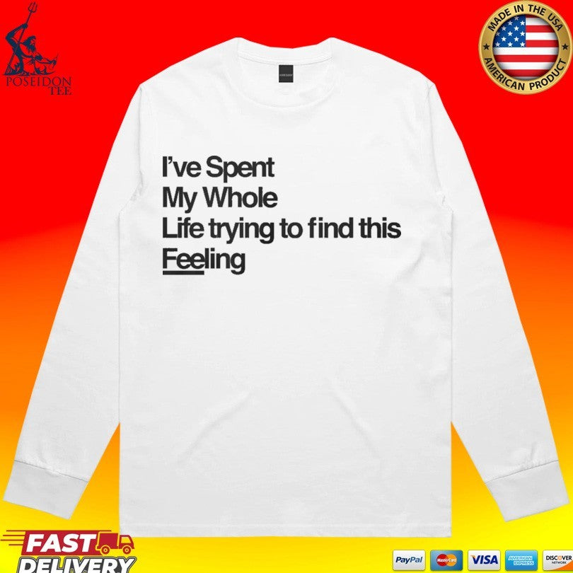 I’ve Spent My Whole Life Trying To Find This Feeling T-shirt
