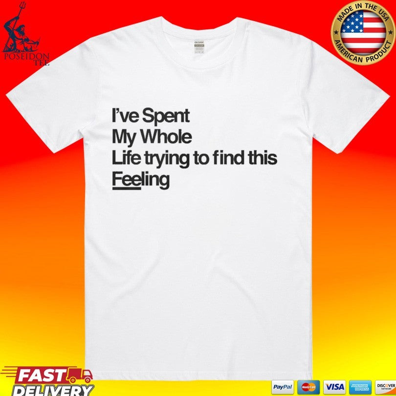 I’ve Spent My Whole Life Trying To Find This Feeling T-shirt