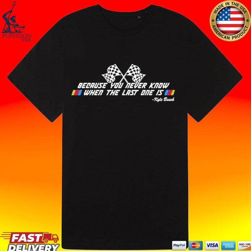 Kyle Busch Because You Never Know When The Last One Is T-shirt