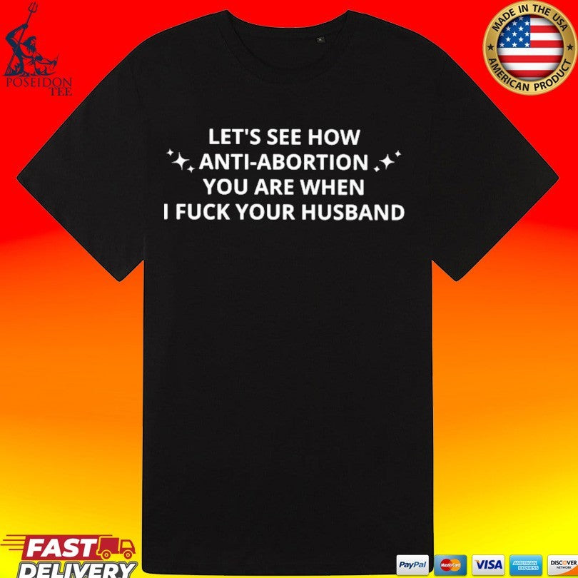 Let’s See How Anti-abortion You Are When I Fuck Your Husband T-shirt