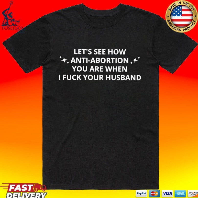 Let’s See How Anti-abortion You Are When I Fuck Your Husband T-shirt