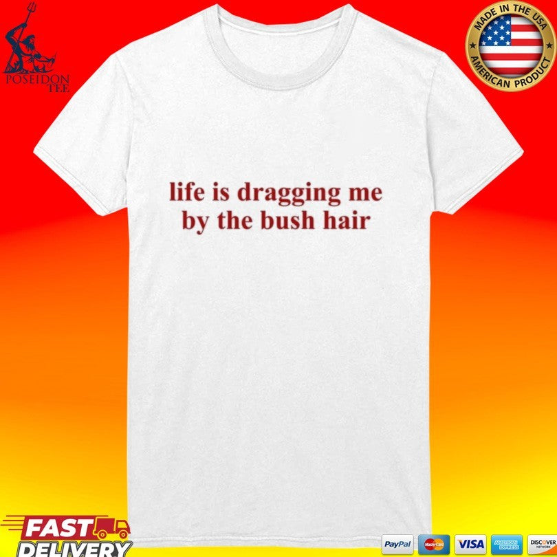 Life Is Dragging Me By The Bush Hair T-shirt