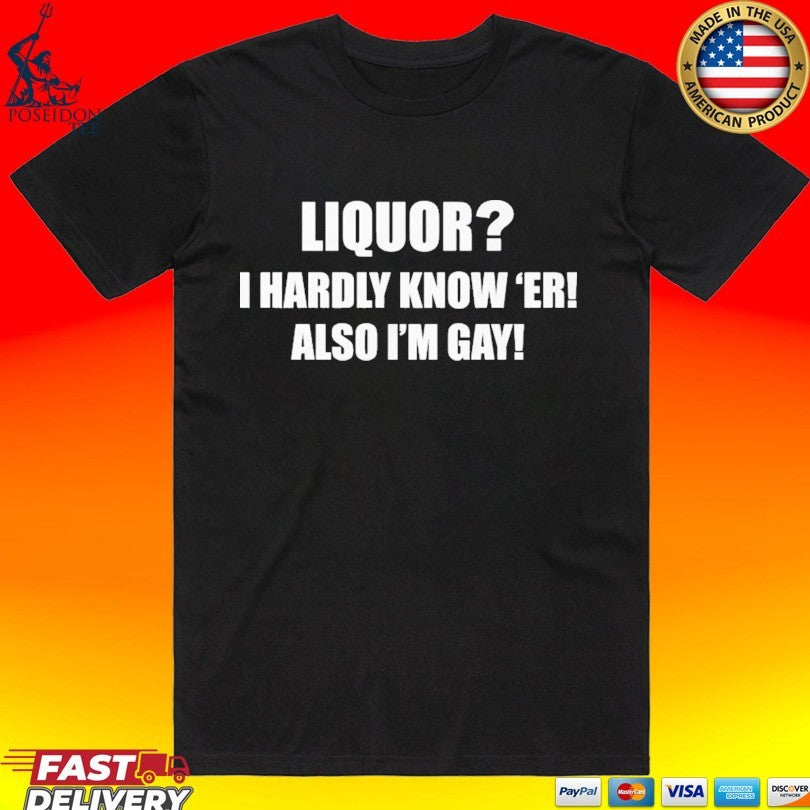 Liquor I Hardly Know -er Also I-m Gay T-shirt