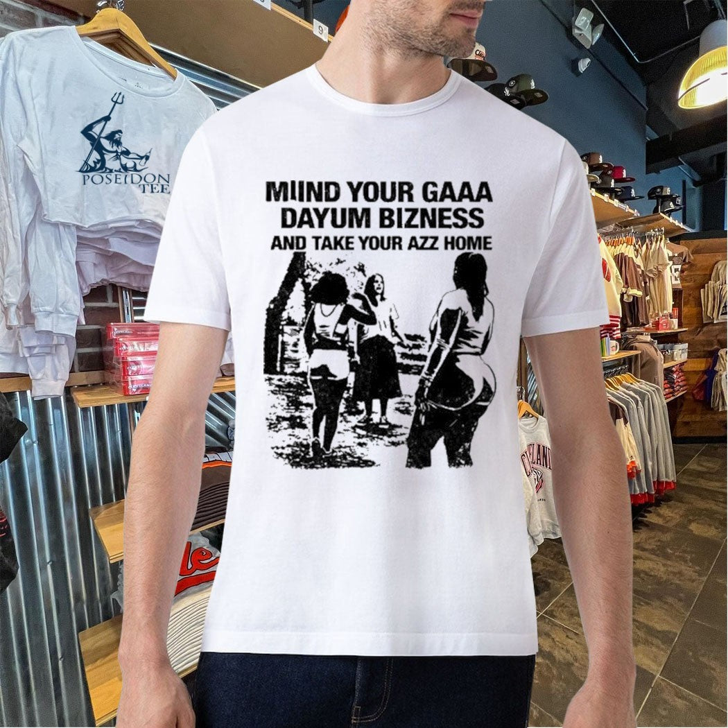 Miind Your Gaaa Dayum Bizness And Take Your Azz Home Shirt