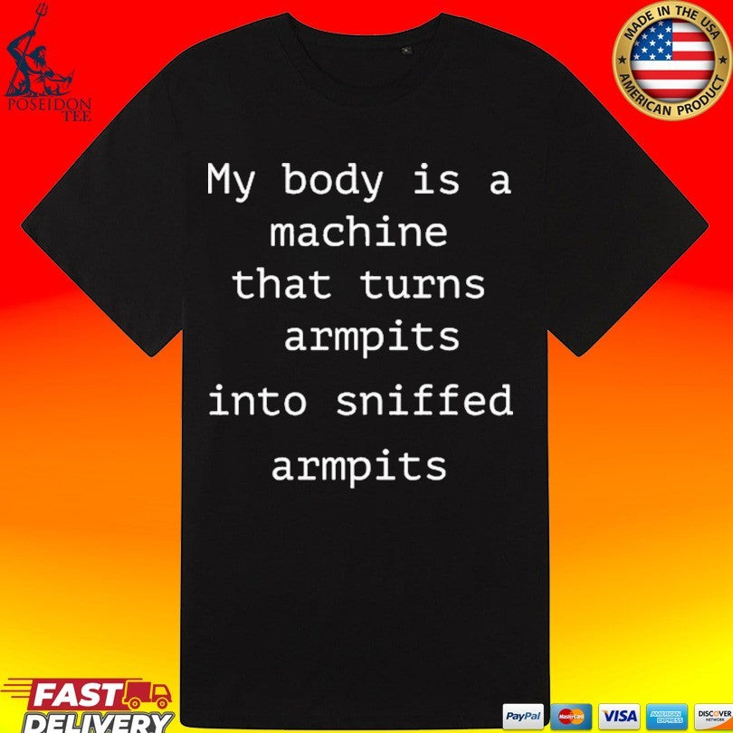 My Body Is A Machine That Turns Armpits Into Sniffed Armpits T-shirt
