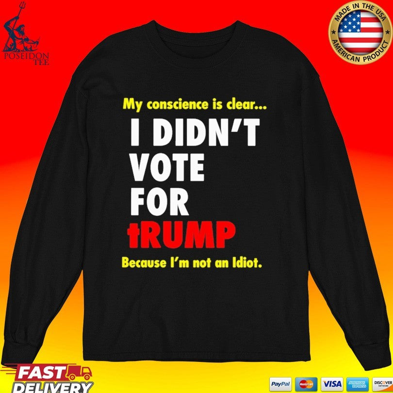 My Conscience Is Clear I Didn’t Vote For Trump Because I’m Not An Idiot T-shirt