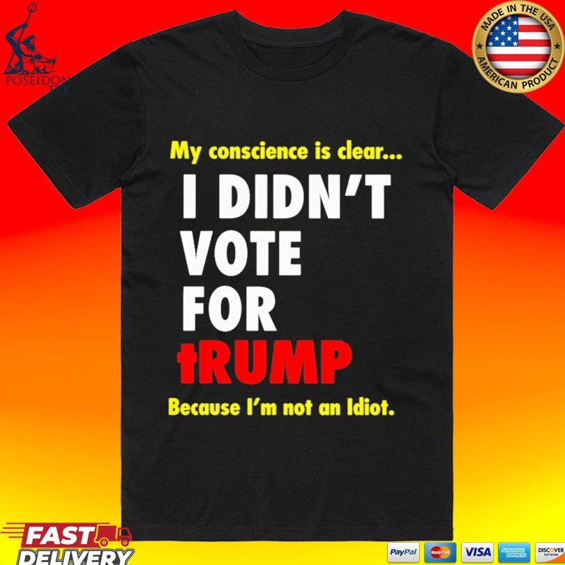 My Conscience Is Clear I Didn’t Vote For Trump Because I’m Not An Idiot T-shirt