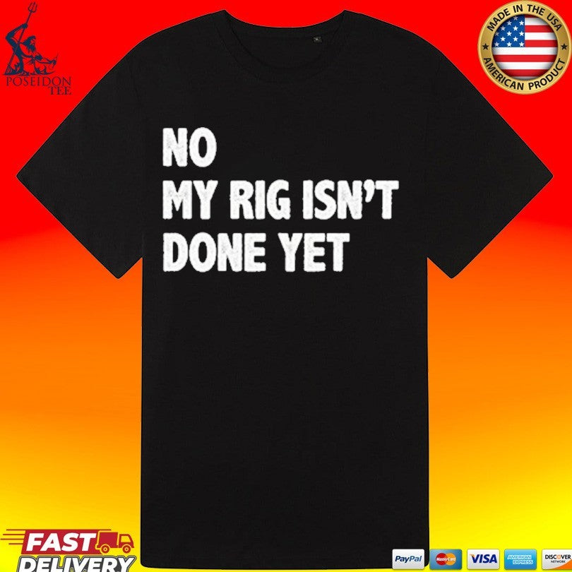 No My Rig Isn’t Done Yet T-shirt