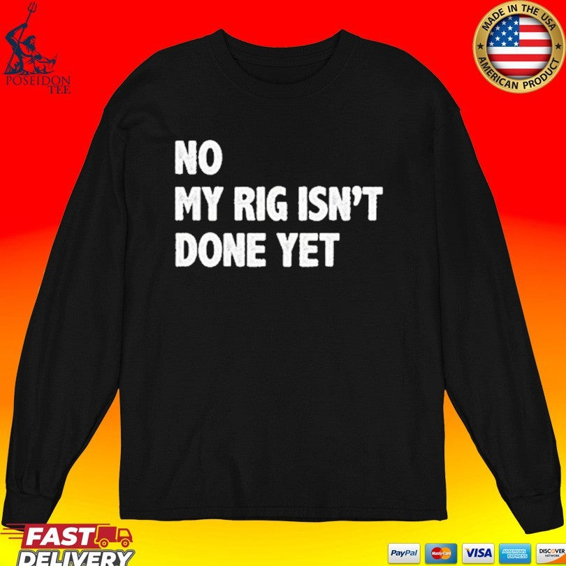 No My Rig Isn’t Done Yet T-shirt