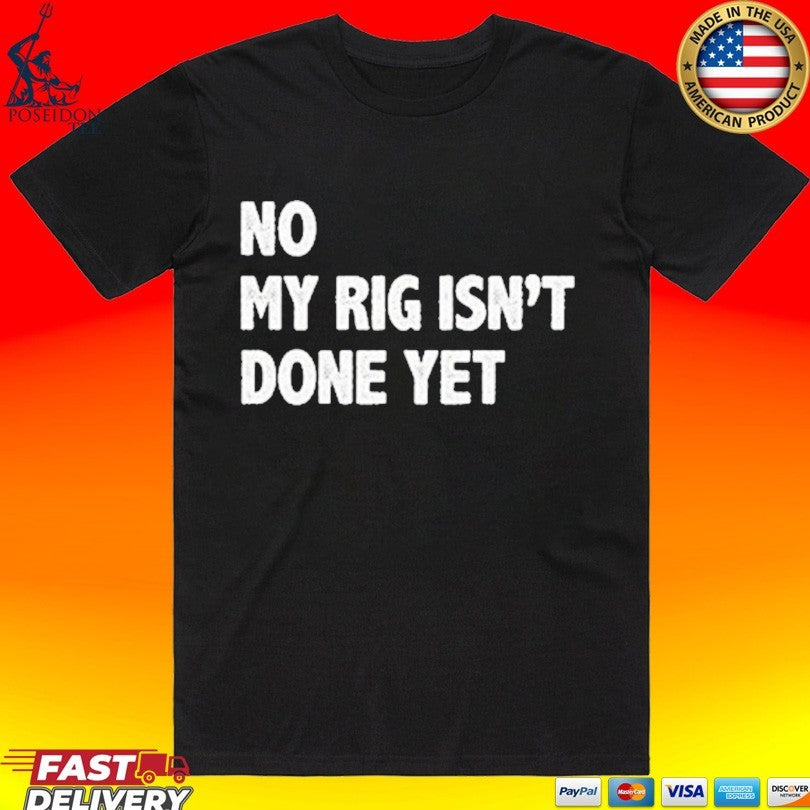 No My Rig Isn’t Done Yet T-shirt