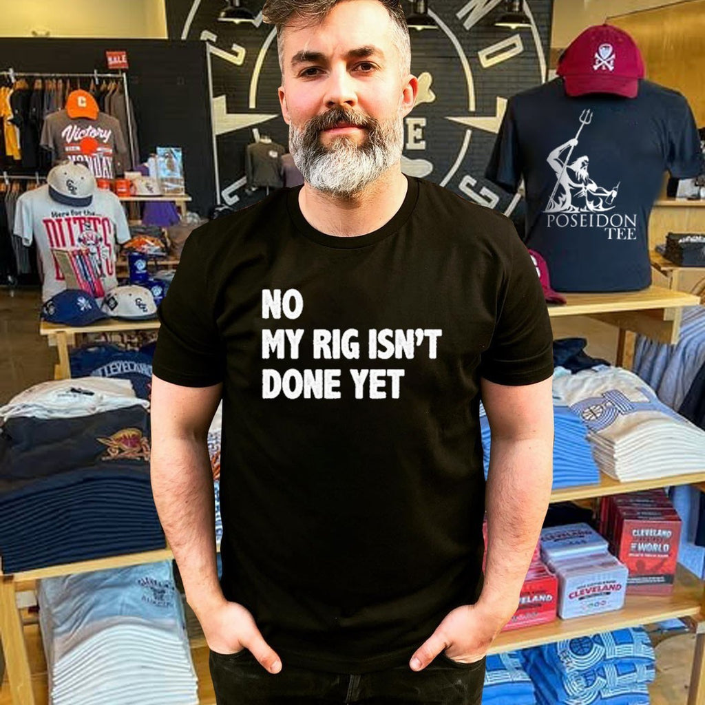 No My Rig Isn’t Done Yet T-shirt