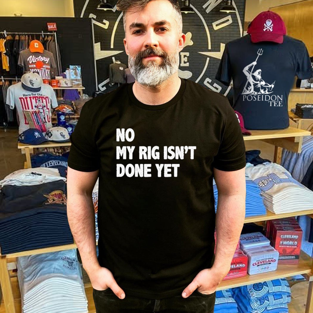 No My Rig Isn’t Done Yet T-shirt