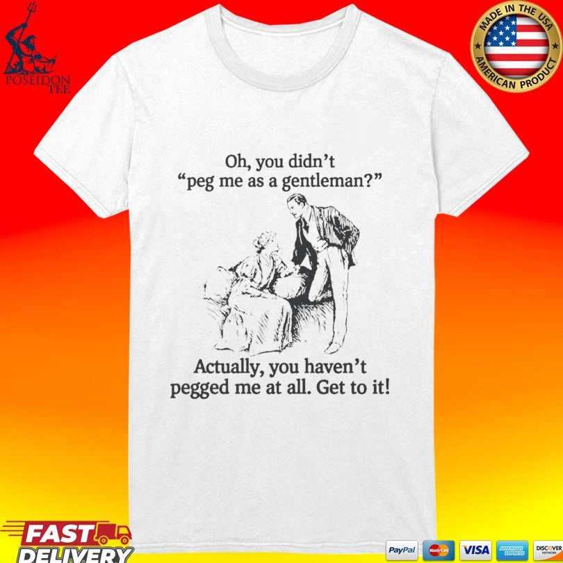 Oh You Didn’t Peg Me As A Gentleman Actually You Haven’t Pegged Me At All T-shirt