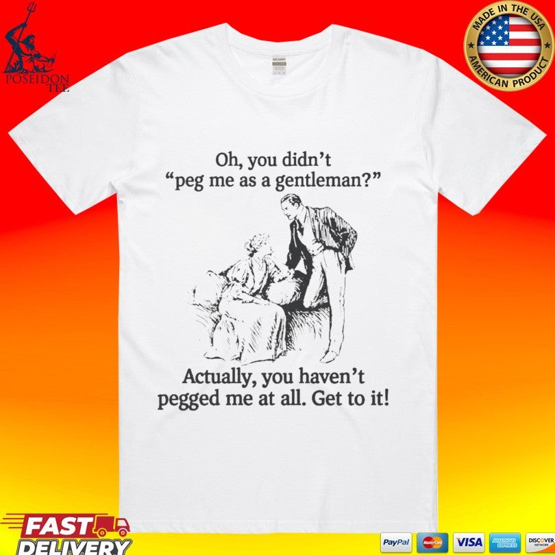 Oh You Didn’t Peg Me As A Gentleman Actually You Haven’t Pegged Me At All T-shirt