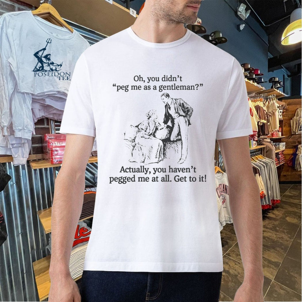 Oh You Didn’t Peg Me As A Gentleman Actually You Haven’t Pegged Me At All T-shirt