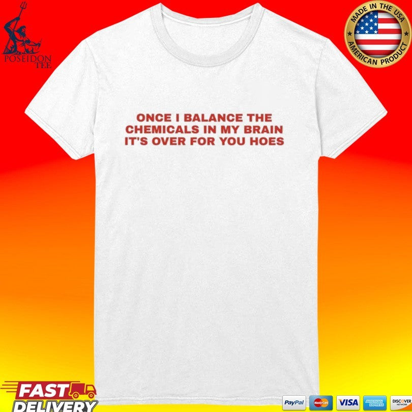 Once I Balance The Chemicals In My Brain It’s Over For You Hoes T-shirt