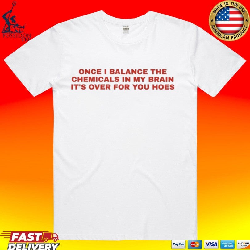 Once I Balance The Chemicals In My Brain It’s Over For You Hoes T-shirt