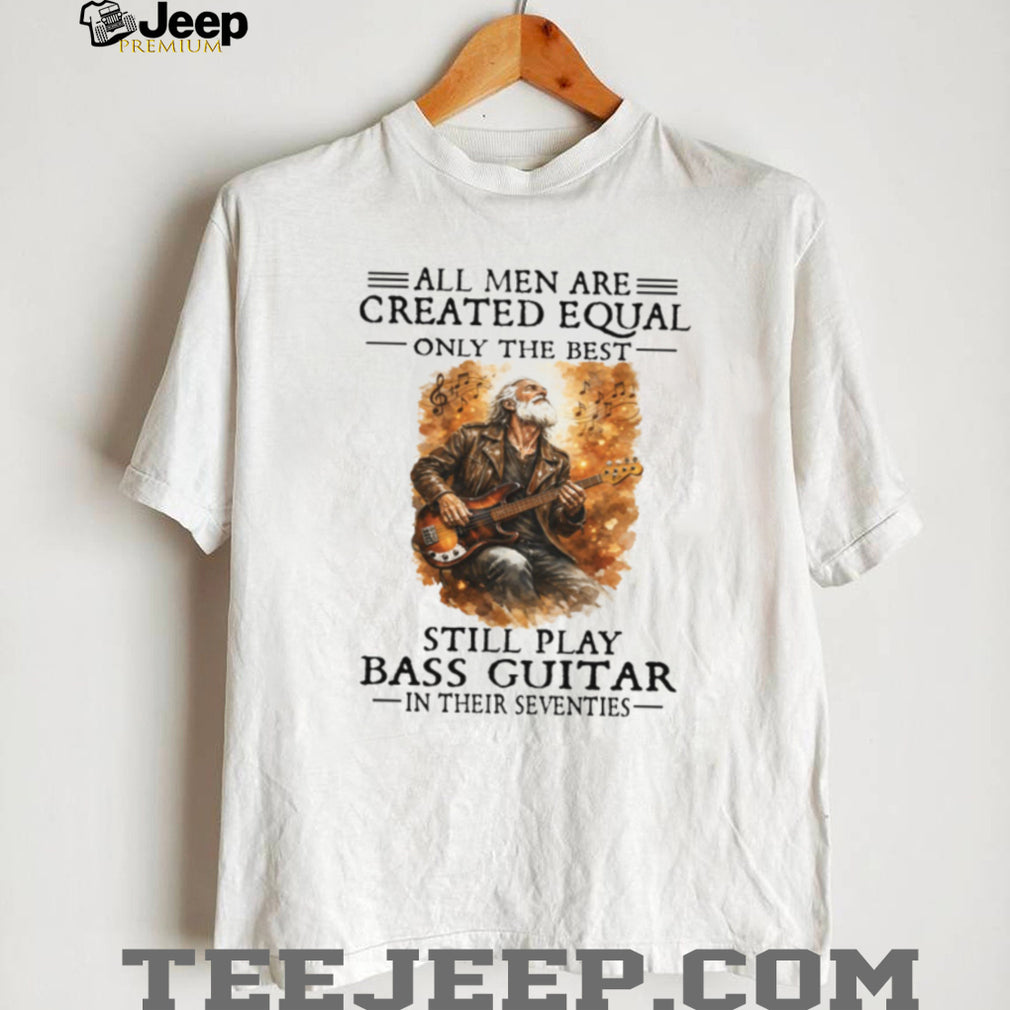 All Men Created Equal Best Still Play Bass Guitar In Their Seventies Shirt