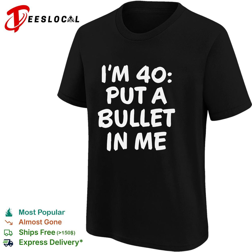 I’m 40 put a bullet in me funny birthday shirt