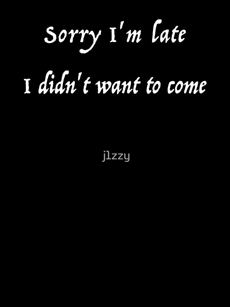 Sorry I'm late. I didn't want to come. by j1zzy