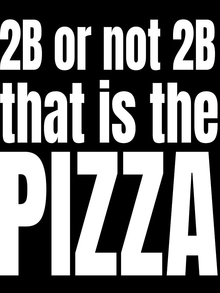 2B OR NOT 2B THAT IS THE PIZZA by weeomano