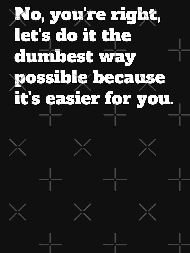 Sarcastic Let's Do It The Dumbest Way Possible Because It's Easier For You by jutulen