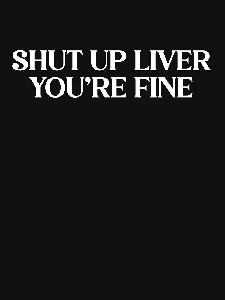 Shut Up Liver You're Fine - Funny Drinking Humor Sarcastic Tee by WarpText