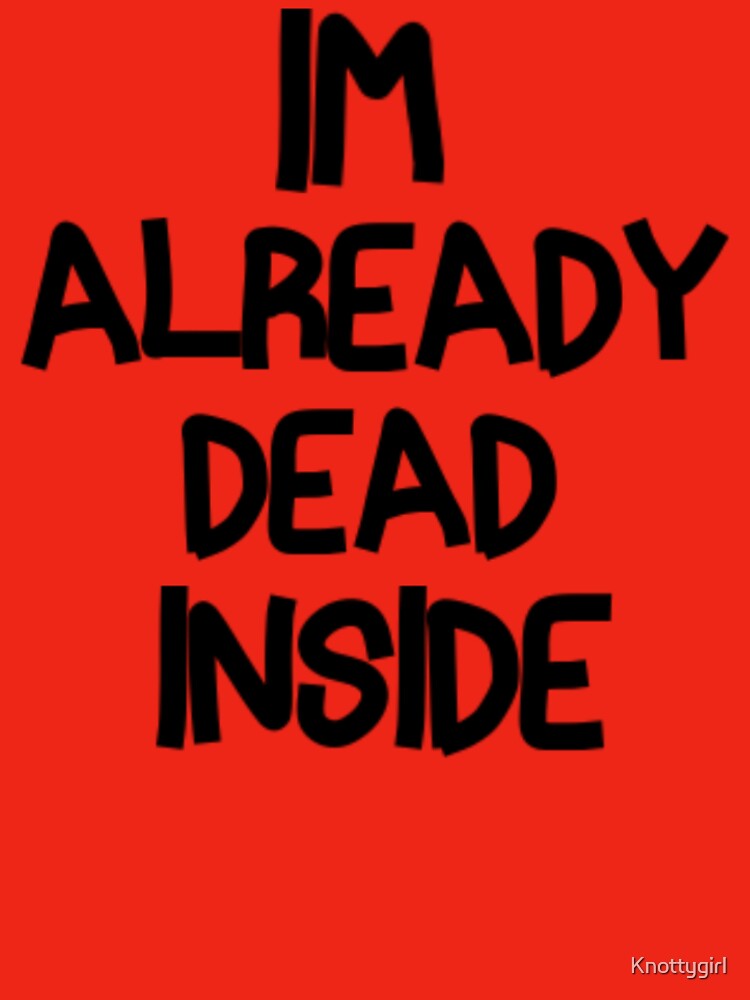 Im Already Dead Inside by Knottygirl