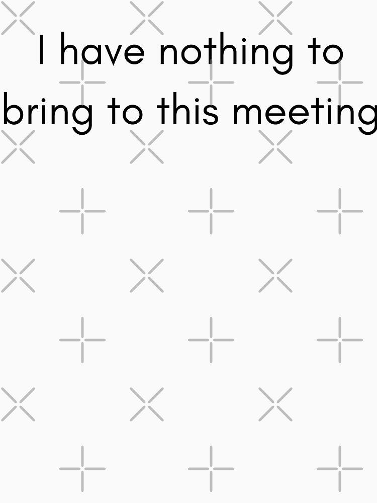 I have nothing to bring to this meeting by PatBenjanis