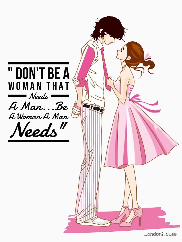 "Don't Be A Woman That Needs a Man...Be A Woman A Man Needs" by LondonHouse
