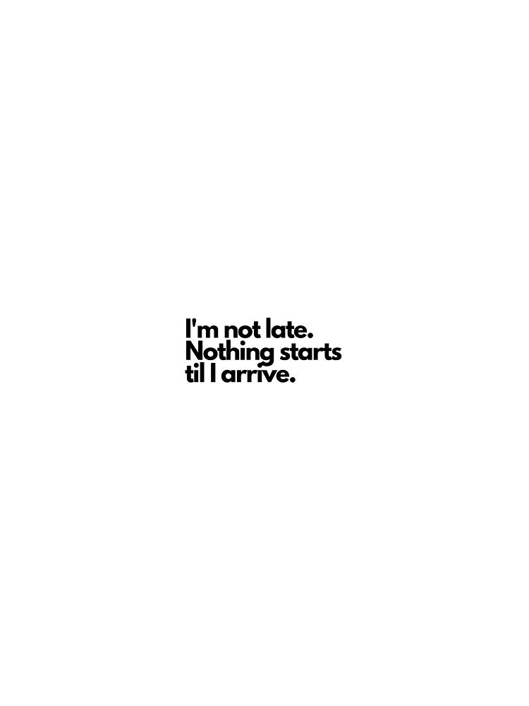 I'm not late. Nothing starts til I arrive. by Turtle-Designs