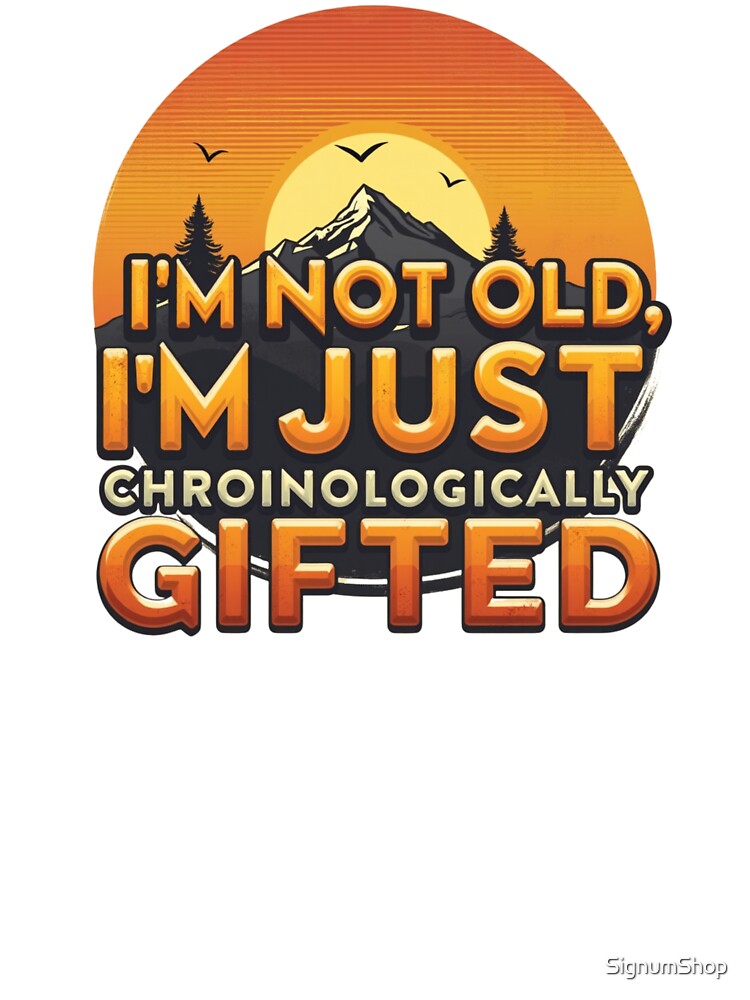 I'm Not Old, I'm Just Chronologically Gifted by SignumShop