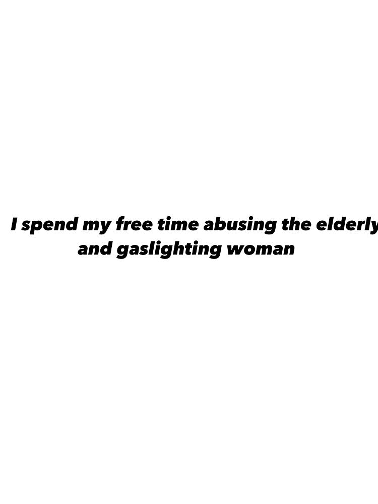 I spend my free time abusing the elderly and gaslighting woman by Funnymaybe