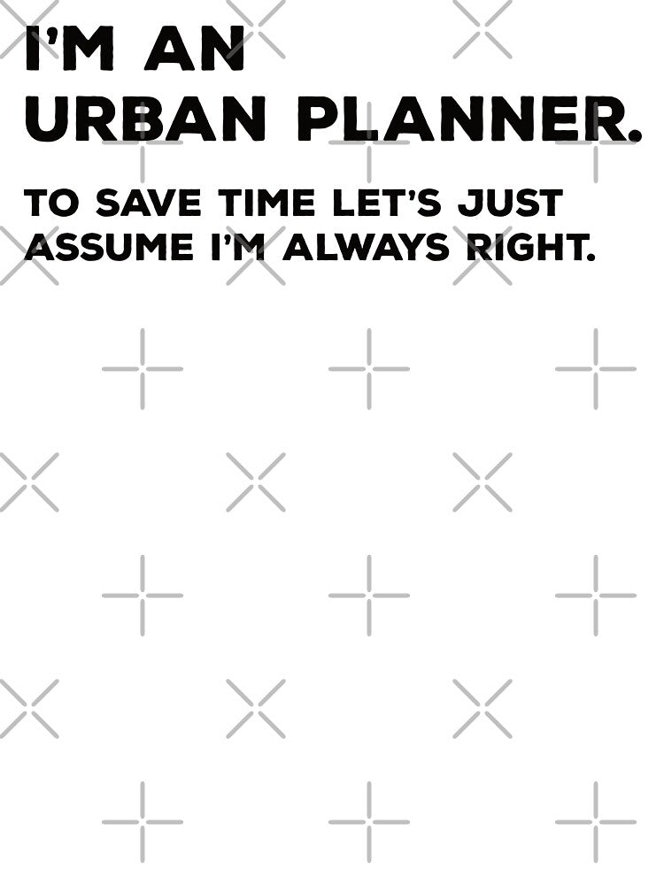 I'm An Urban Planner To Save Time Let's Just Assume I'm Always Right by teesaurus