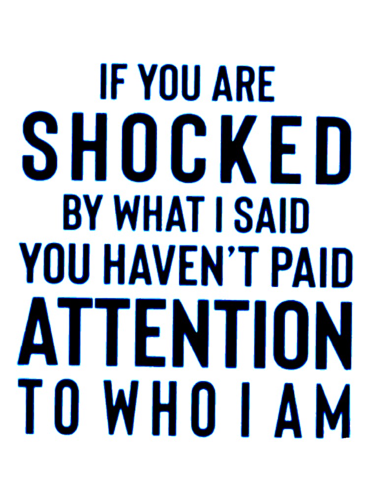 IF YOU ARE SHOCKED BY WHAT I SAID YOU HAVEN'T PAID ATTENTION TO WHO I AM by Amna-and-co