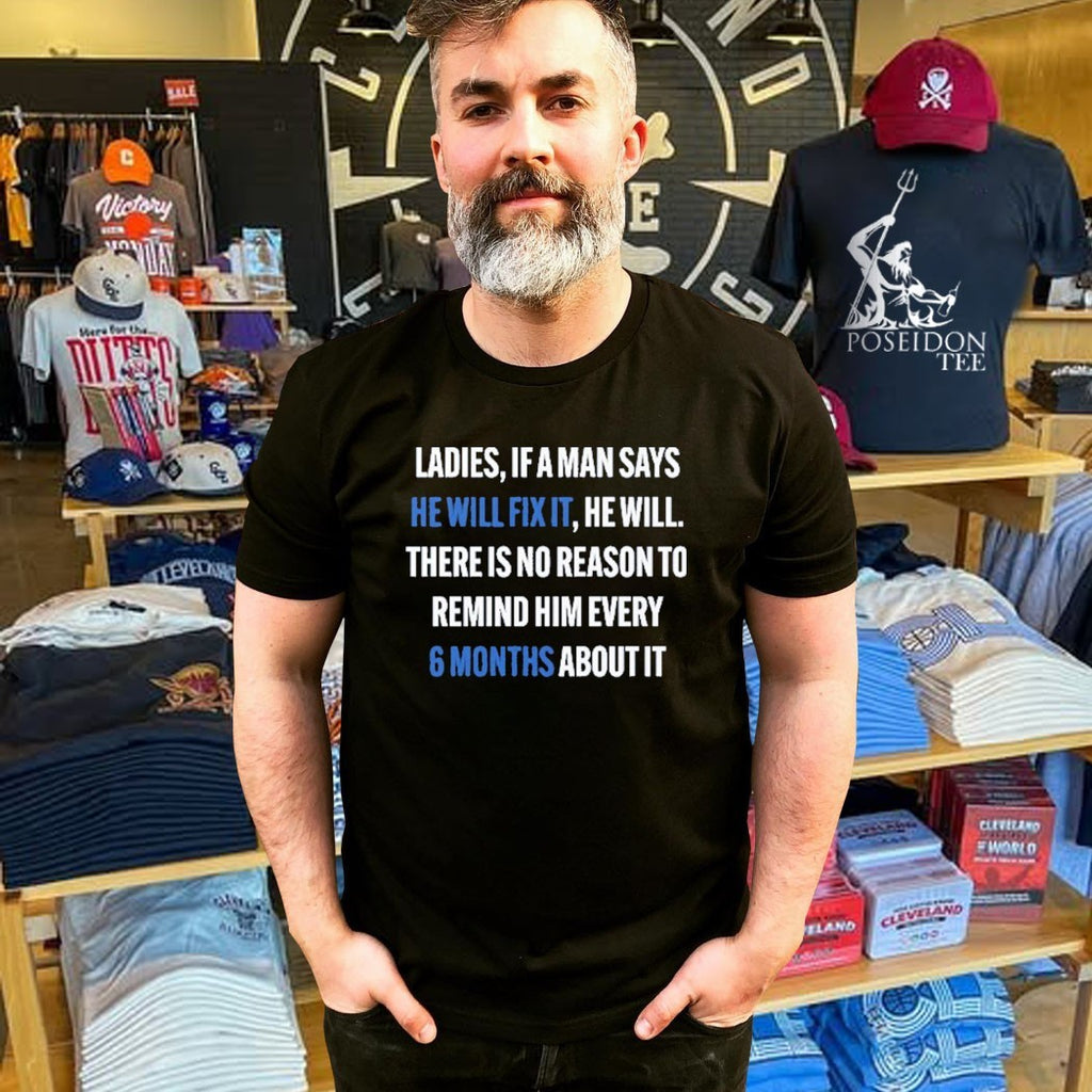 Ladies, If A Man Says He Will Fix It He Will There Is No Reason To Remind Him Every 6 Months About It T-shirt