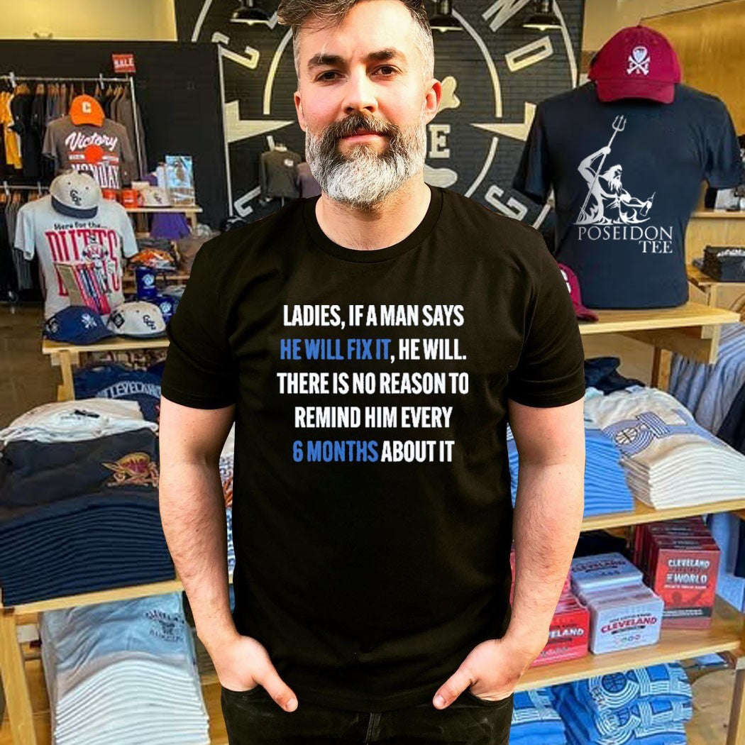 Ladies, If A Man Says He Will Fix It He Will There Is No Reason To Remind Him Every 6 Months About It T-shirt