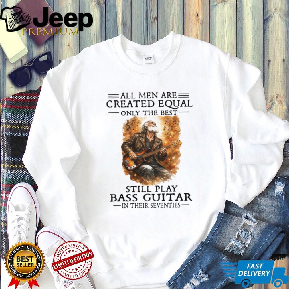 All Men Created Equal Best Still Play Bass Guitar In Their Seventies Shirt