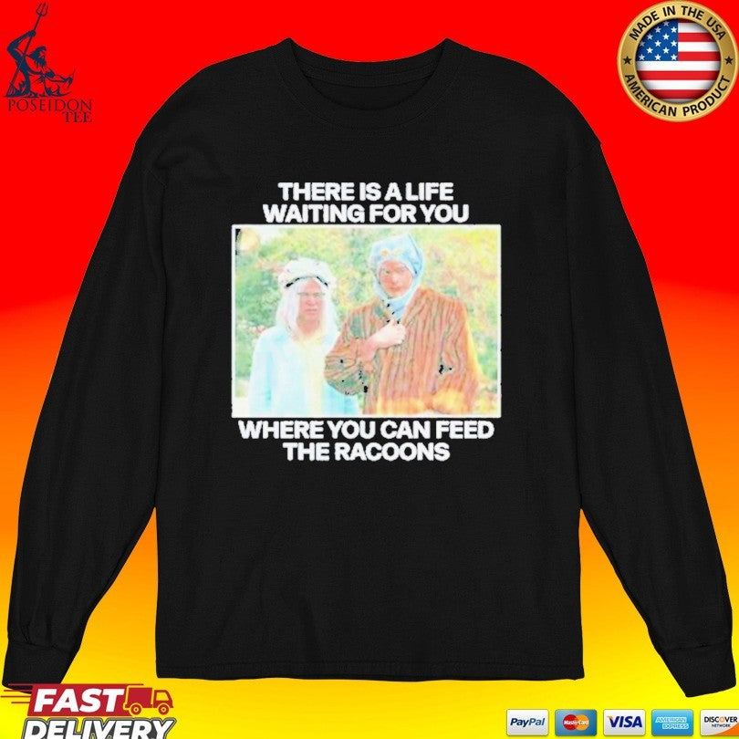 There Is A Life Waiting For You Where You Can Feed The Racoons T-shirt