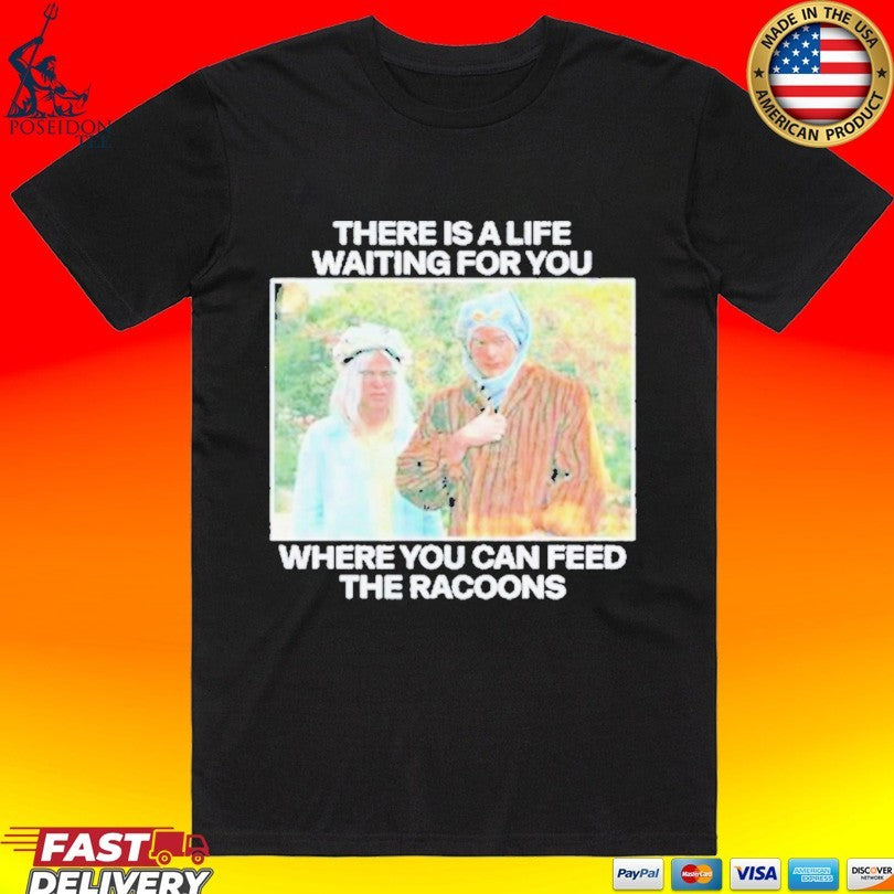 There Is A Life Waiting For You Where You Can Feed The Racoons T-shirt
