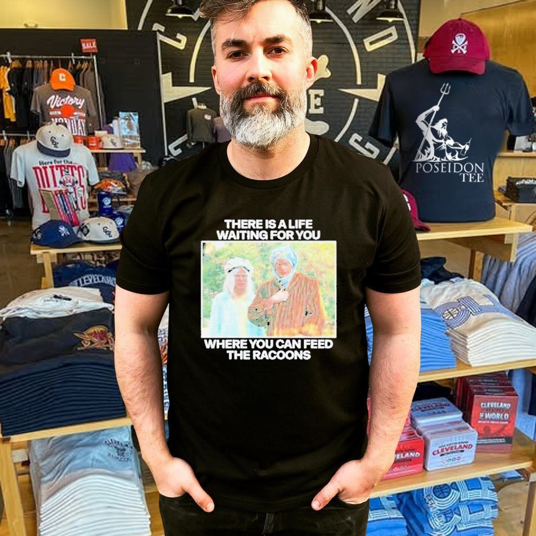 There Is A Life Waiting For You Where You Can Feed The Racoons T-shirt