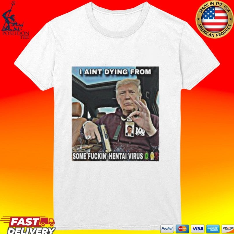 Trump I Aint Dying From Some Fuckin Hentai Virus T-shirt
