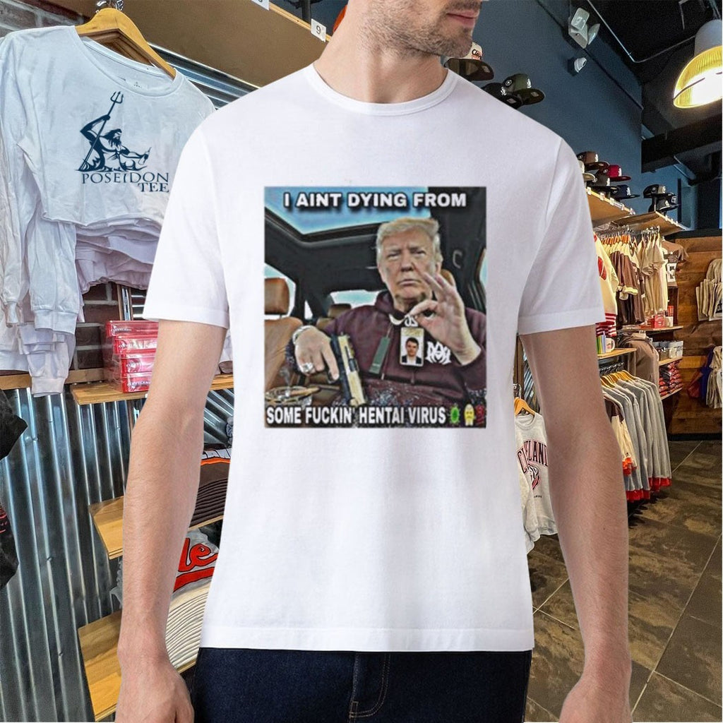 Trump I Aint Dying From Some Fuckin Hentai Virus T-shirt