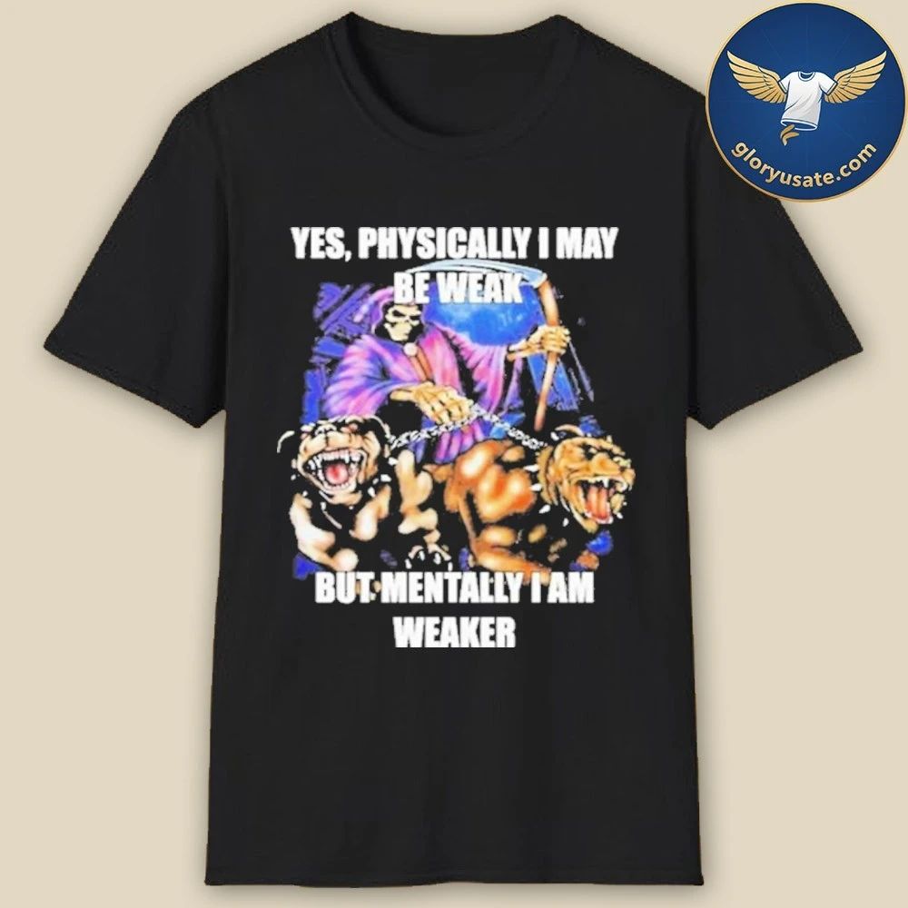 Yes, Physically I May Be Weak But Mentally I Am Weaker Shirt