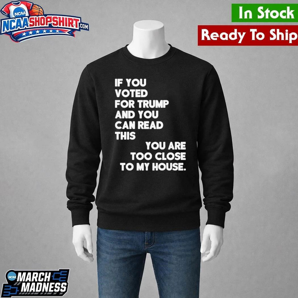 If You Voted For Trump And You Can Read This You Are Too Close To My House Shirt