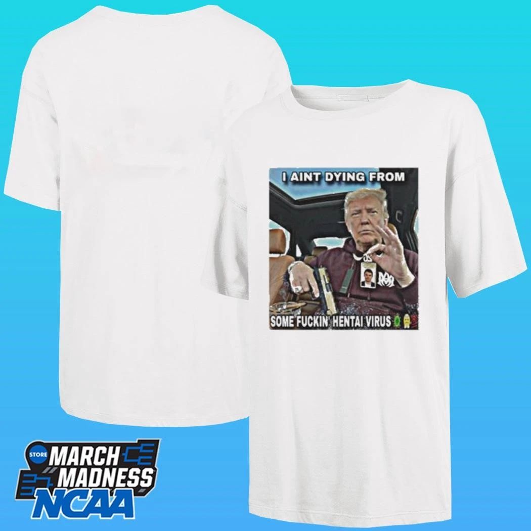 Trump I Aint Dying From Some Fuckin Hentai Virus Shirt
