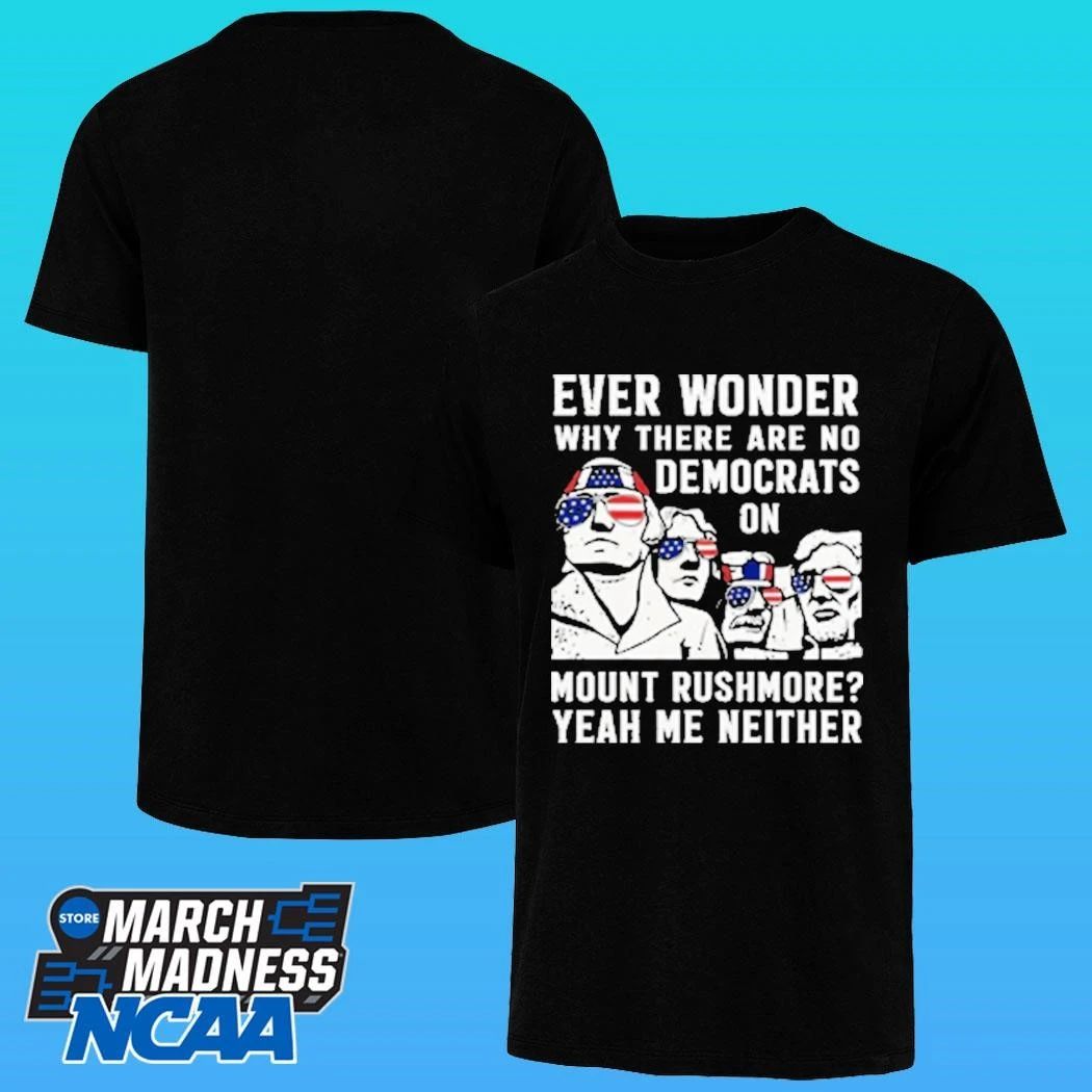 Ever Wonder Why There Are No Democrats On Mount Rushmore Yeah Me Neither Shirt