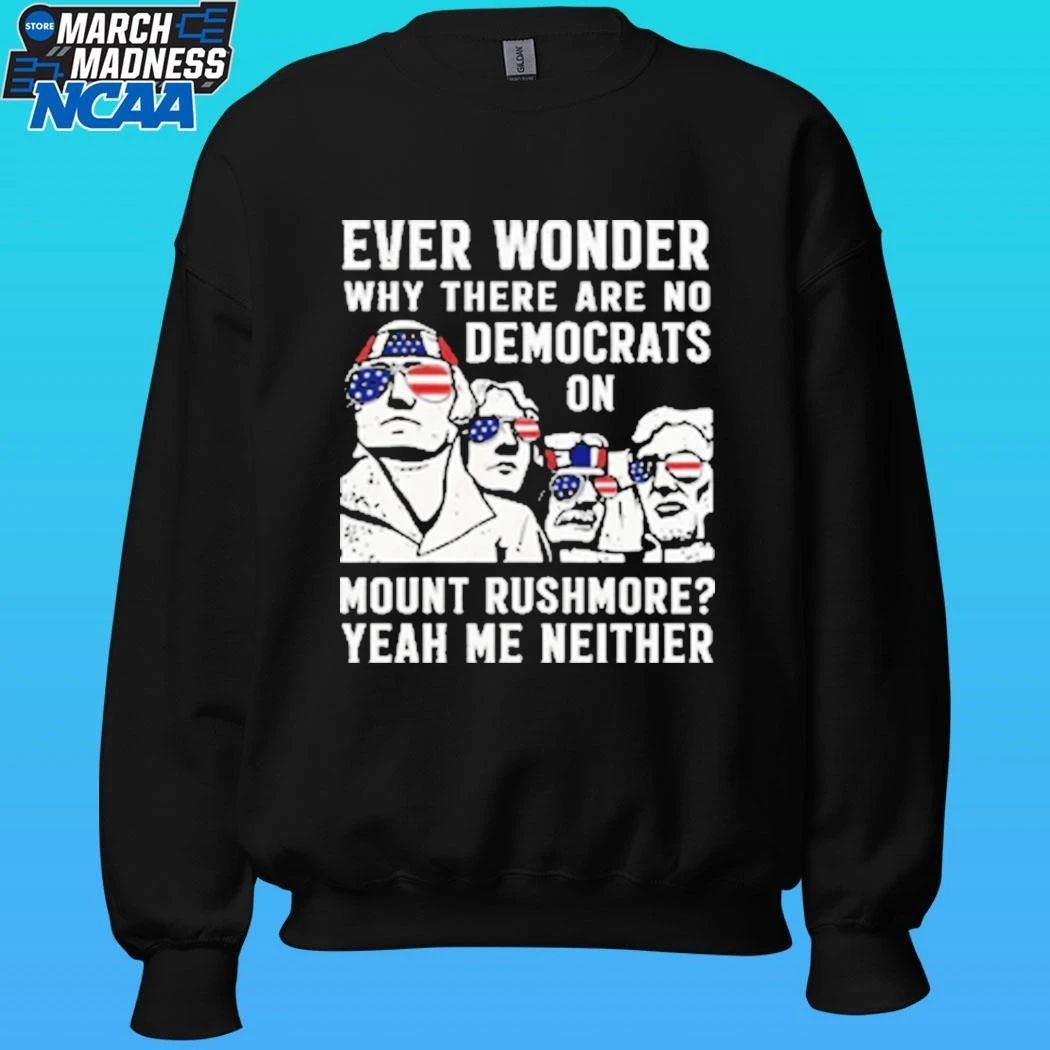 Ever Wonder Why There Are No Democrats On Mount Rushmore Yeah Me Neither Shirt